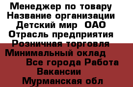 Менеджер по товару › Название организации ­ Детский мир, ОАО › Отрасль предприятия ­ Розничная торговля › Минимальный оклад ­ 24 000 - Все города Работа » Вакансии   . Мурманская обл.,Мончегорск г.